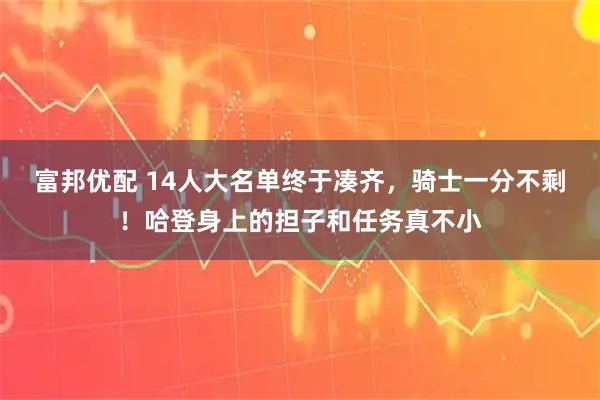 富邦优配 14人大名单终于凑齐，骑士一分不剩！哈登身上的担子和任务真不小